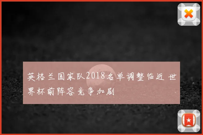英格兰国家队2018名单调整临近 世界杯前阵容竞争加剧