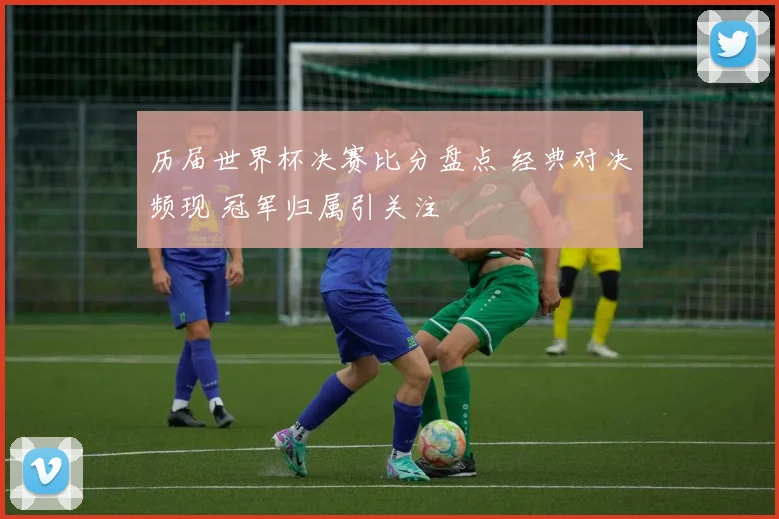 历届世界杯决赛比分盘点 经典对决频现 冠军归属引关注