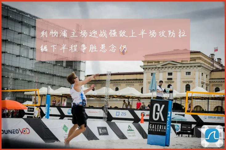 利物浦主场迎战强敌上半场攻防拉锯下半程争胜悬念仍