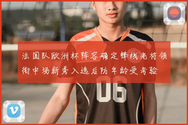 法国队欧洲杯阵容确定锋线老将领衔中场新秀入选后防年龄受考验