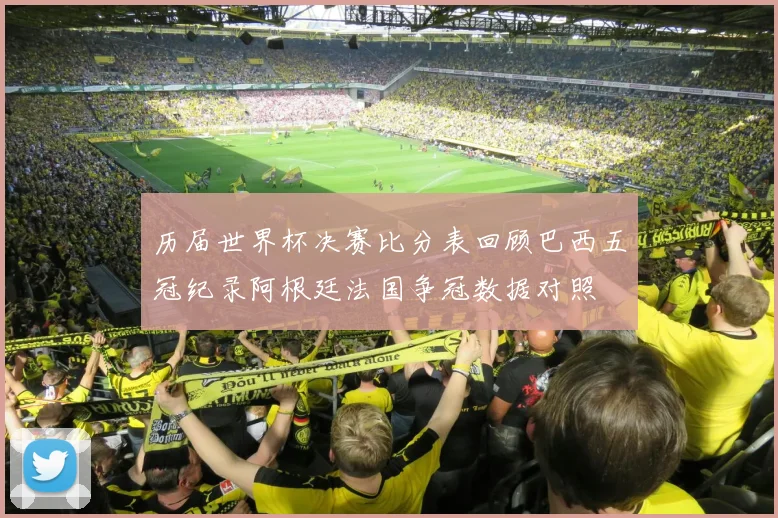 历届世界杯决赛比分表回顾巴西五冠纪录阿根廷法国争冠数据对照