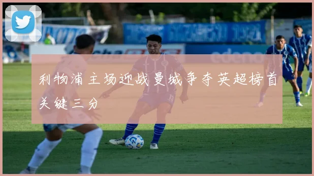 利物浦主场迎战曼城争夺英超榜首关键三分