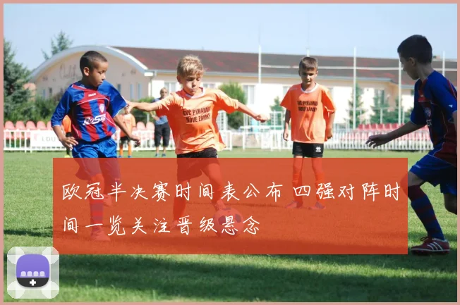 欧冠半决赛时间表公布 四强对阵时间一览关注晋级悬念