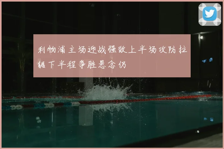 利物浦主场迎战强敌上半场攻防拉锯下半程争胜悬念仍