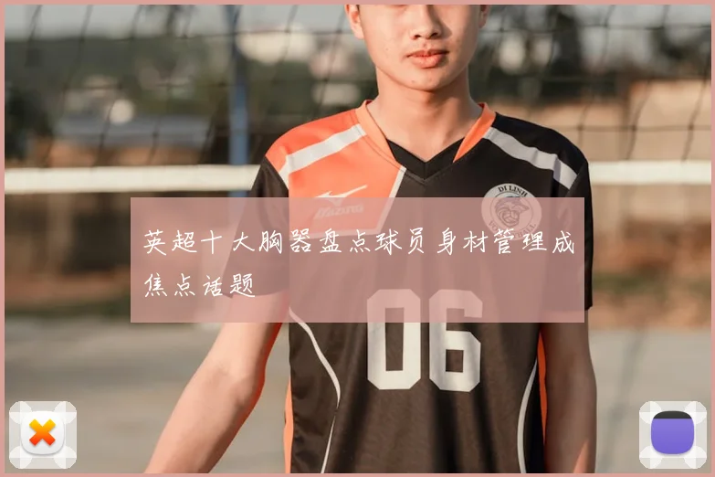 英超十大胸器盘点球员身材管理成焦点话题