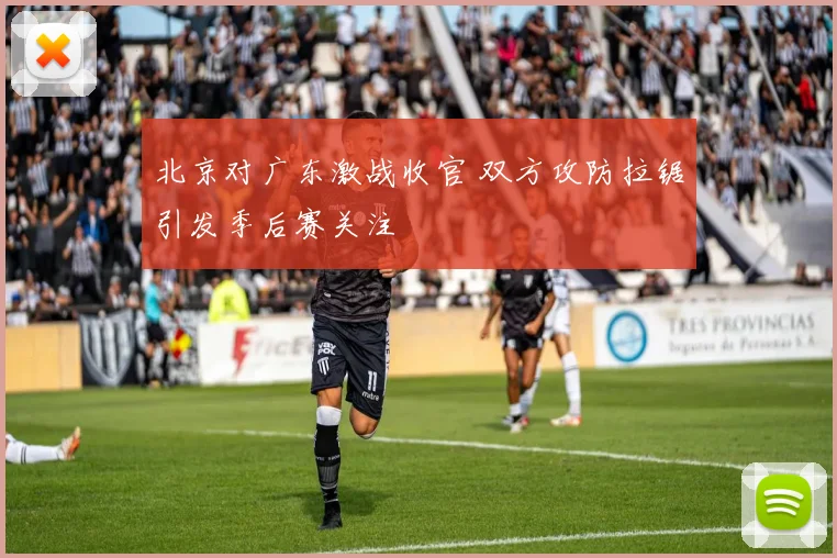 北京对广东激战收官 双方攻防拉锯引发季后赛关注