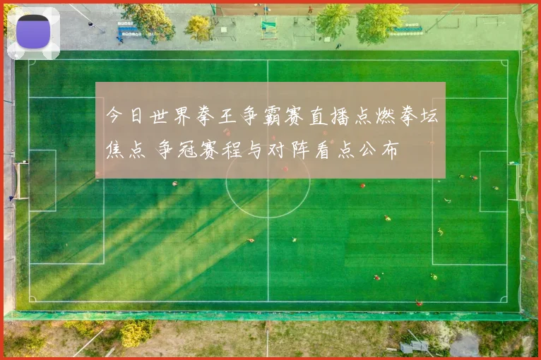 今日世界拳王争霸赛直播点燃拳坛焦点 争冠赛程与对阵看点公布