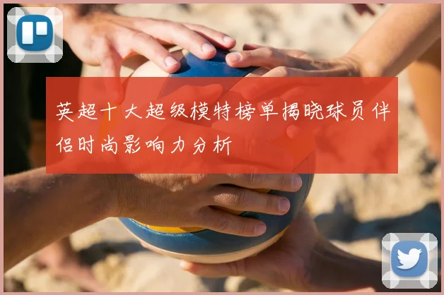 英超十大超级模特榜单揭晓球员伴侣时尚影响力分析