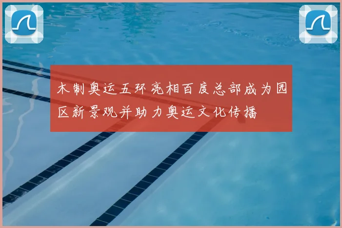 木制奥运五环亮相百度总部成为园区新景观并助力奥运文化传播