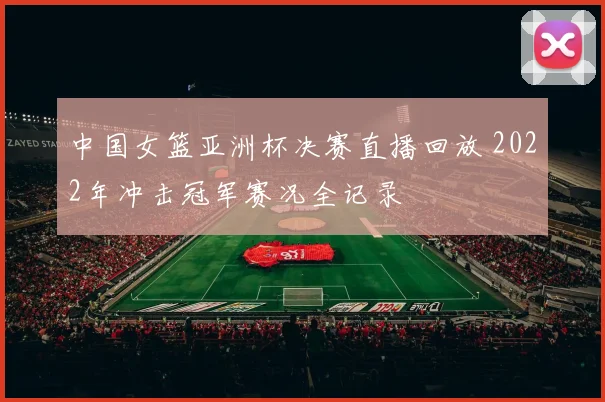 中国女篮亚洲杯决赛直播回放 2022年冲击冠军赛况全记录