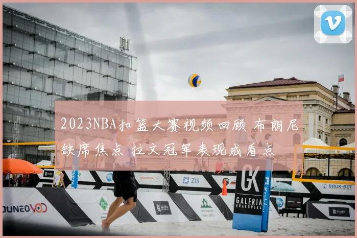2023NBA扣篮大赛视频回顾 布朗尼缺席焦点 拉文冠军表现成看点