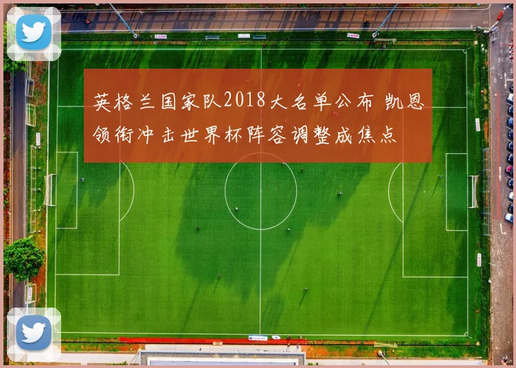 英格兰国家队2018大名单公布 凯恩领衔冲击世界杯阵容调整成焦点