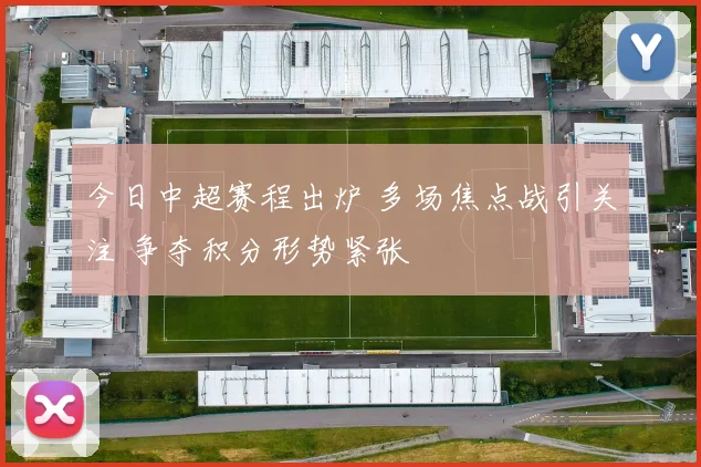 今日中超赛程出炉 多场焦点战引关注 争夺积分形势紧张