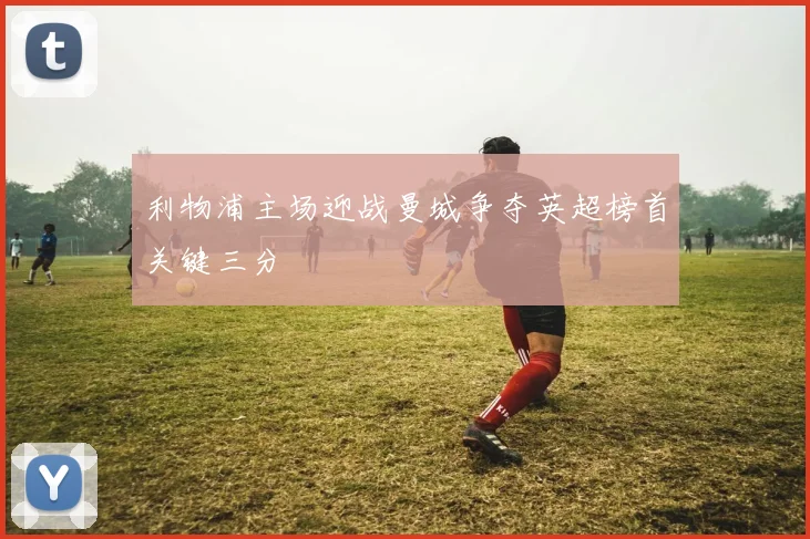 利物浦主场迎战曼城争夺英超榜首关键三分