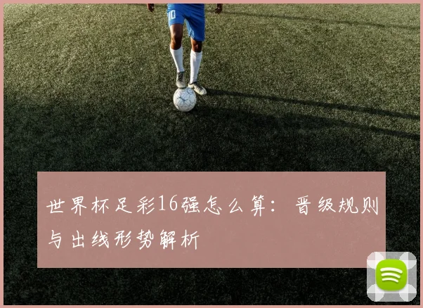 世界杯足彩16强怎么算：晋级规则与出线形势解析