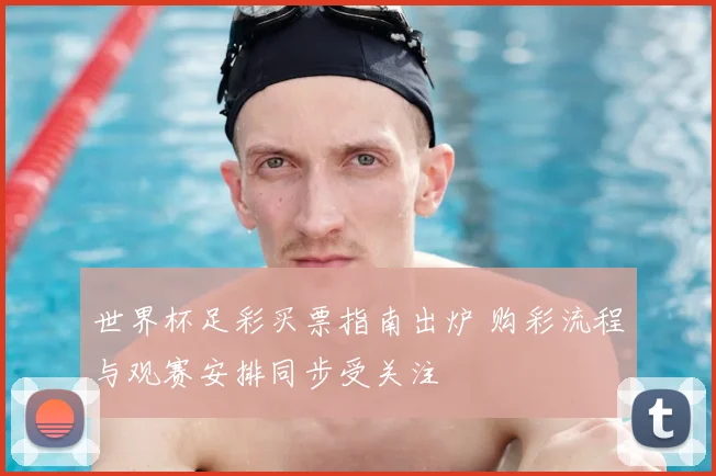 世界杯足彩买票指南出炉 购彩流程与观赛安排同步受关注
