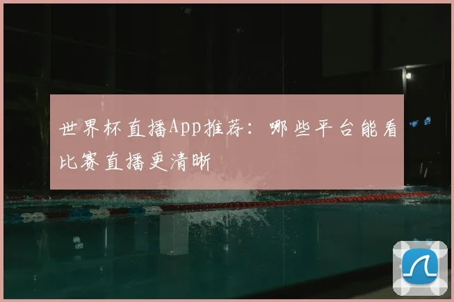 世界杯直播App推荐:哪些平台能看比赛直播更清晰