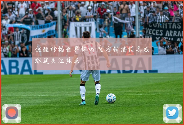 优酷转播世界杯吗 官方转播信息成球迷关注焦点
