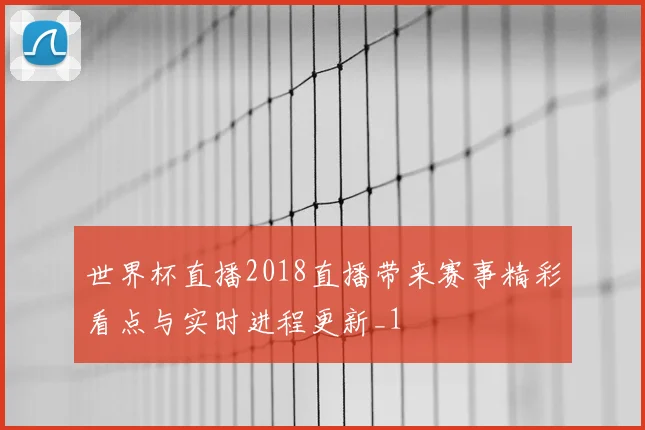 世界杯直播2018直播带来赛事精彩看点与实时进程更新_1