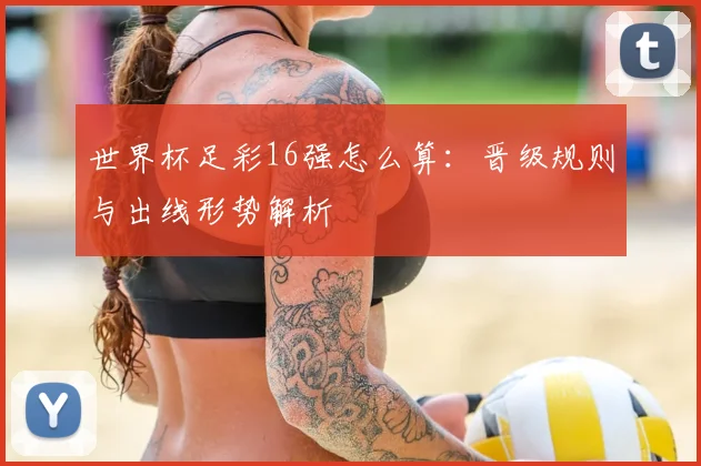 世界杯足彩16强怎么算：晋级规则与出线形势解析