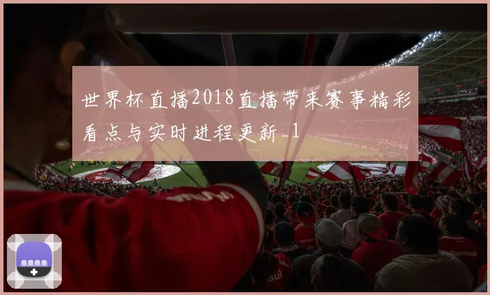 世界杯直播2018直播带来赛事精彩看点与实时进程更新_1