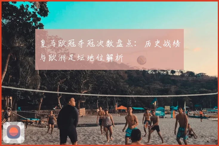 皇马欧冠夺冠次数盘点:历史战绩与欧洲足坛地位解析
