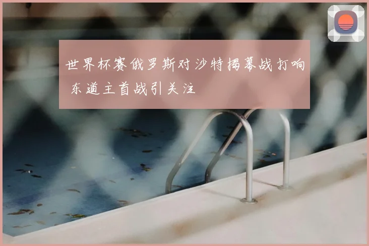 世界杯赛俄罗斯对沙特揭幕战打响 东道主首战引关注