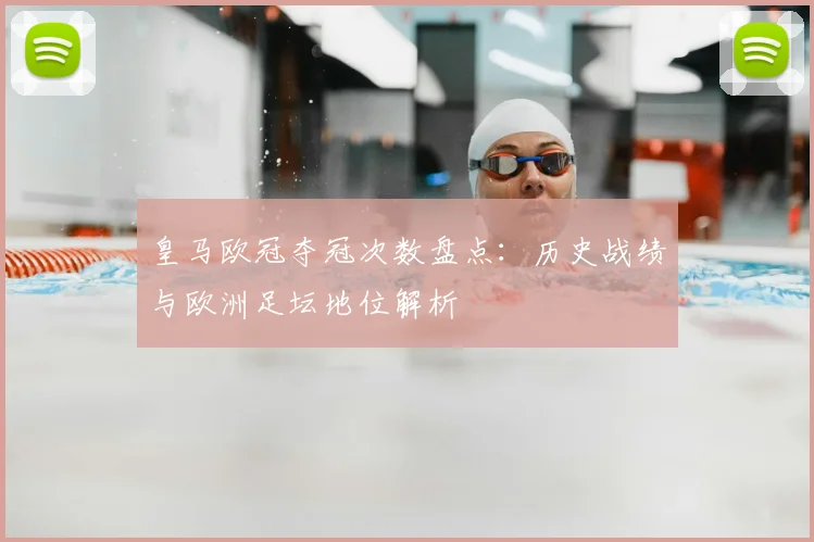 皇马欧冠夺冠次数盘点:历史战绩与欧洲足坛地位解析