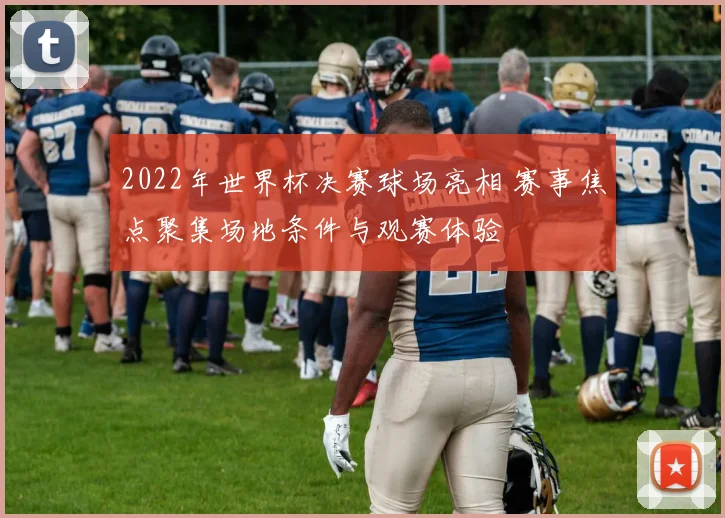 2022年世界杯决赛球场亮相 赛事焦点聚集场地条件与观赛体验