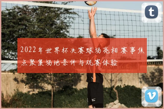2022年世界杯决赛球场亮相 赛事焦点聚集场地条件与观赛体验