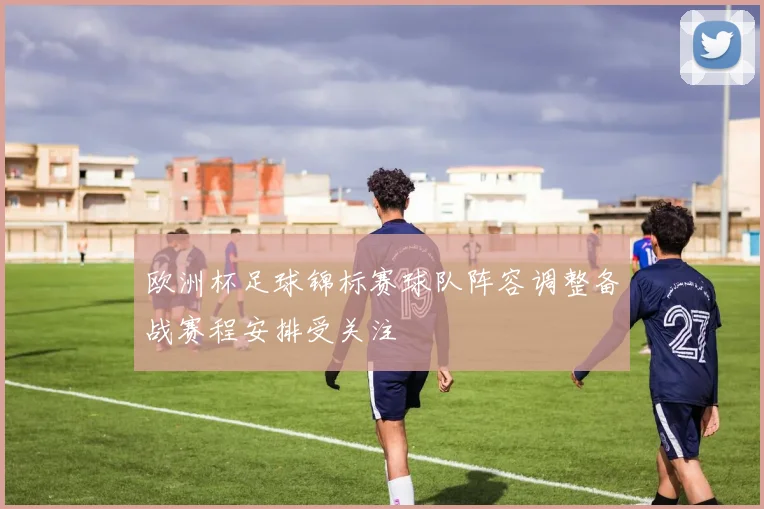 欧洲杯足球锦标赛球队阵容调整备战赛程安排受关注