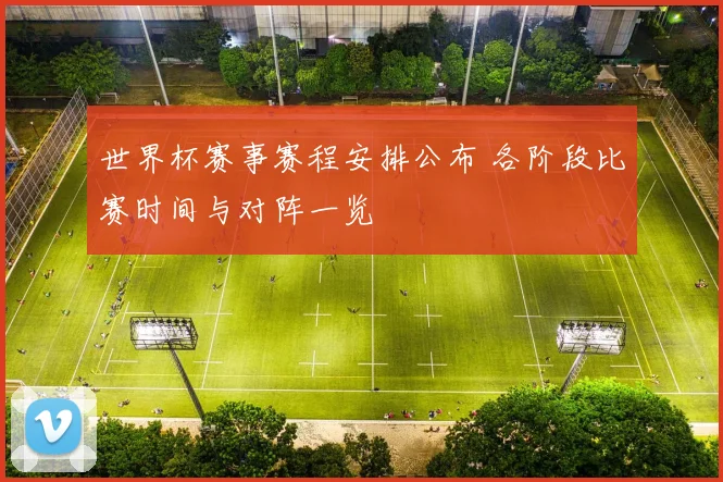 世界杯赛事赛程安排公布 各阶段比赛时间与对阵一览