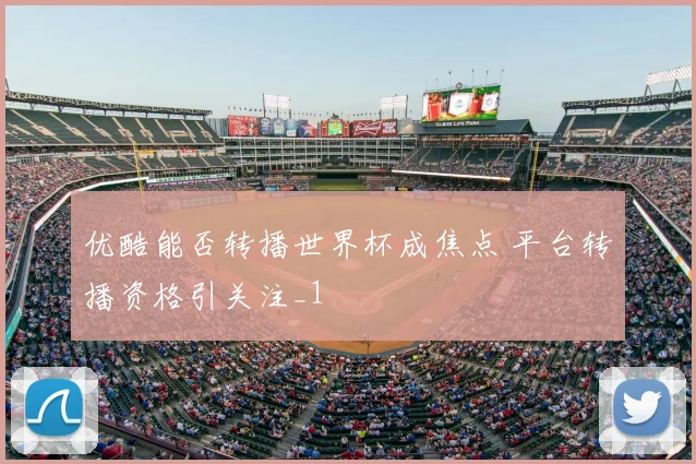 优酷能否转播世界杯成焦点 平台转播资格引关注_1