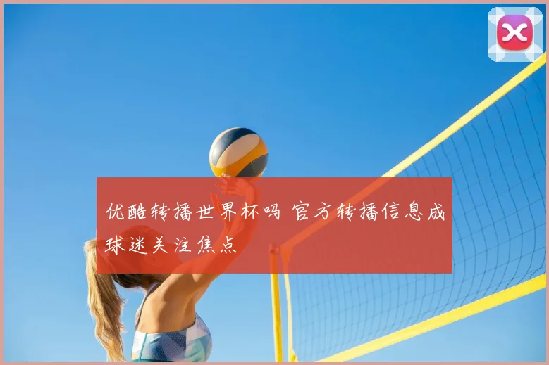 优酷转播世界杯吗 官方转播信息成球迷关注焦点