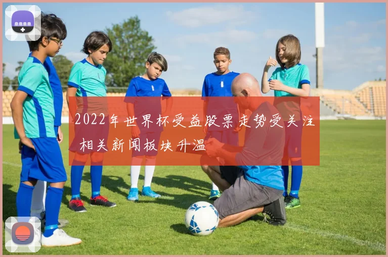 2022年世界杯受益股票走势受关注 相关新闻板块升温